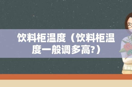 饮料柜温度（饮料柜温度一般调多高?）