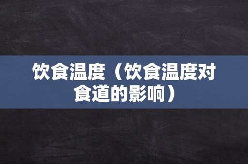 饮食温度（饮食温度对食道的影响）