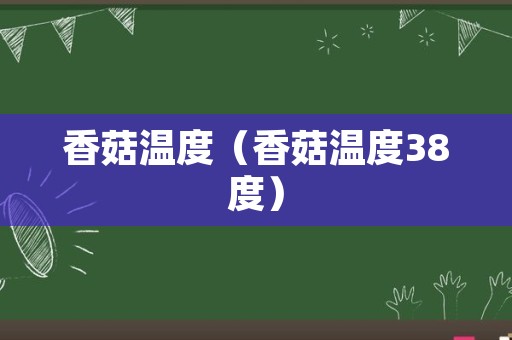 香菇温度（香菇温度38度）