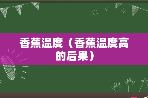 香蕉温度（香蕉温度高的后果）