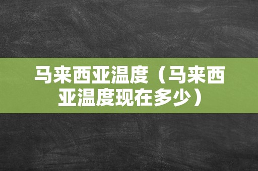 马来西亚温度（马来西亚温度现在多少）