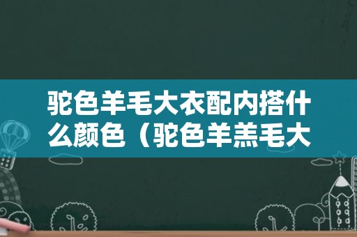 驼色羊毛大衣配内搭什么颜色（驼色羊羔毛大衣内搭什么颜色）