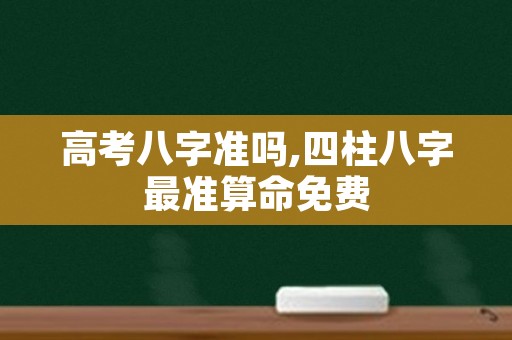 高考八字准吗,四柱八字最准算命免费