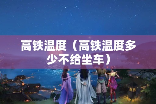 高铁温度（高铁温度多少不给坐车）
