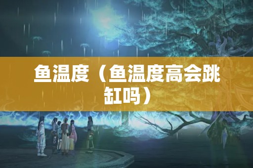 鱼温度（鱼温度高会跳缸吗）