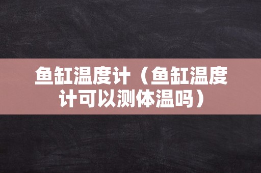 鱼缸温度计（鱼缸温度计可以测体温吗）