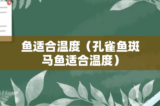 鱼适合温度（孔雀鱼斑马鱼适合温度）