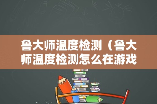 鲁大师温度检测（鲁大师温度检测怎么在游戏中显示）