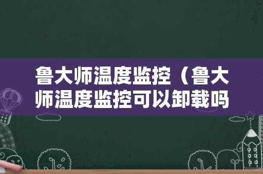 鲁大师温度监控（鲁大师温度监控可以卸载吗）
