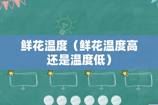 鲜花温度（鲜花温度高还是温度低）