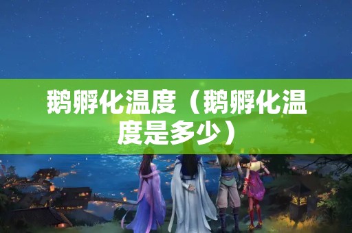 鹅孵化温度（鹅孵化温度是多少）