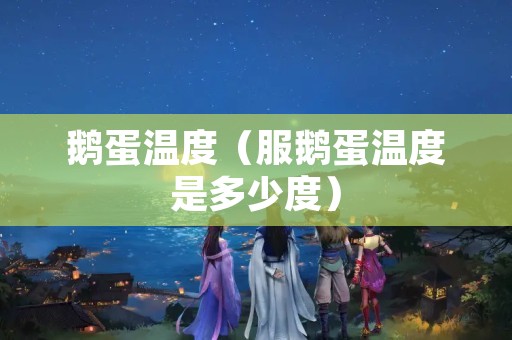 鹅蛋温度（服鹅蛋温度是多少度）