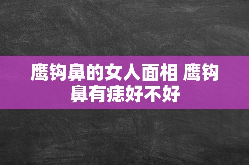 鹰钩鼻的女人面相 鹰钩鼻有痣好不好