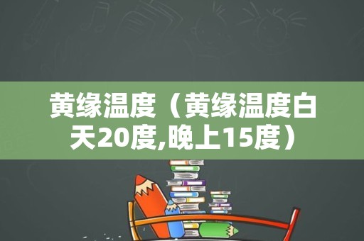 黄缘温度（黄缘温度白天20度,晚上15度）