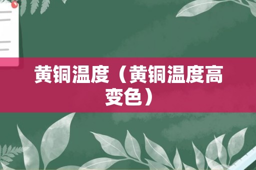 黄铜温度（黄铜温度高变色）