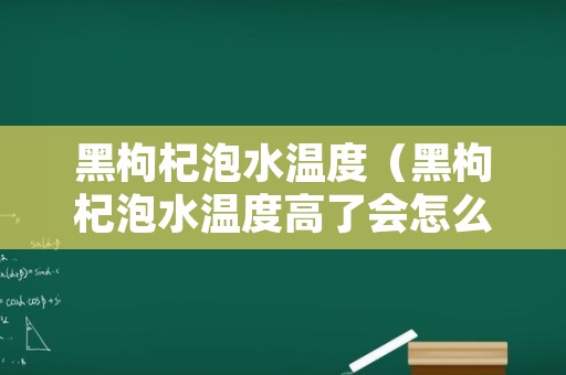 黑枸杞泡水温度（黑枸杞泡水温度高了会怎么样）