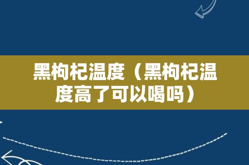 黑枸杞温度（黑枸杞温度高了可以喝吗）