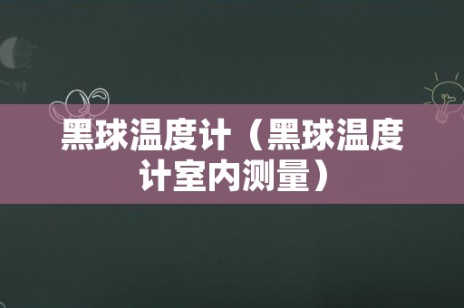 黑球温度计（黑球温度计室内测量）