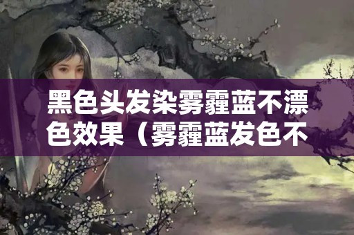 黑色头发染雾霾蓝不漂色效果（雾霾蓝发色不漂可以染出来吗）