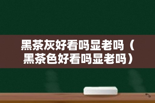 黑茶灰好看吗显老吗（黑茶色好看吗显老吗）