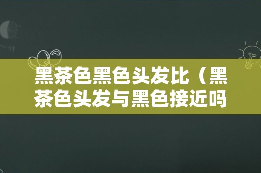黑茶色黑色头发比（黑茶色头发与黑色接近吗）