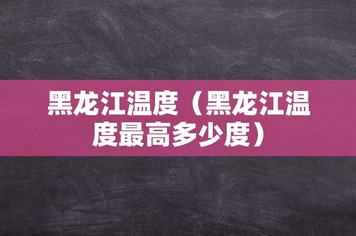 黑龙江温度（黑龙江温度最高多少度）
