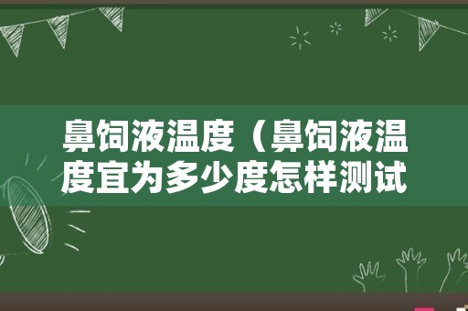 鼻饲液温度（鼻饲液温度宜为多少度怎样测试）