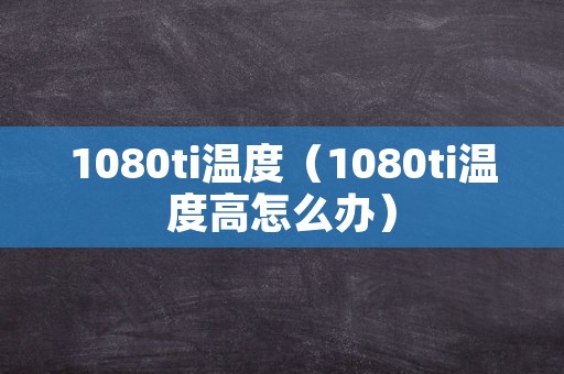 1080ti温度（1080ti温度高怎么办）