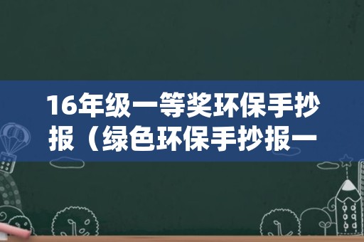16年级一等奖环保手抄报（绿色环保手抄报一等奖六年级）