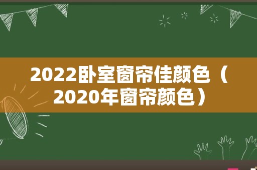2022卧室窗帘佳颜色（2020年窗帘颜色）