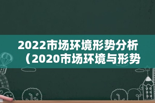 2022市场环境形势分析（2020市场环境与形势分析）