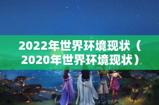 2022年世界环境现状（2020年世界环境现状）
