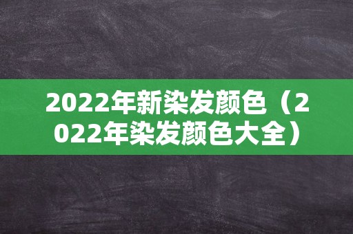 2022年新染发颜色（2022年染发颜色大全）
