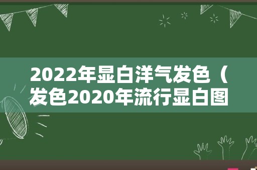 2022年显白洋气发色（发色2020年流行显白图片）