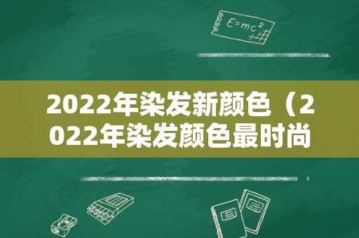 2022年染发新颜色（2022年染发颜色最时尚的有）