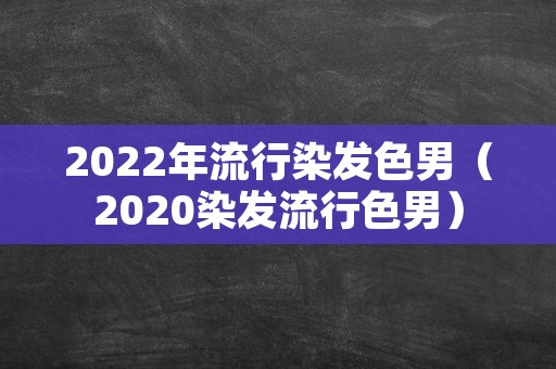 2022年流行染发色男（2020染发流行色男）