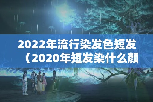 2022年流行染发色短发（2020年短发染什么颜色）