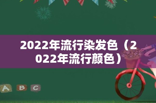 2022年流行染发色（2022年流行颜色）