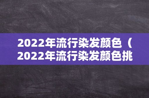 2022年流行染发颜色（2022年流行染发颜色挑染）