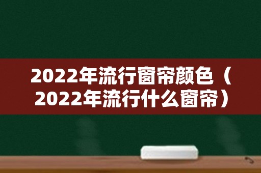2022年流行窗帘颜色（2022年流行什么窗帘）