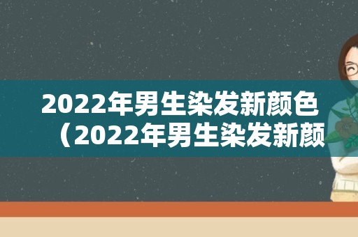 2022年男生染发新颜色（2022年男生染发新颜色是什么）