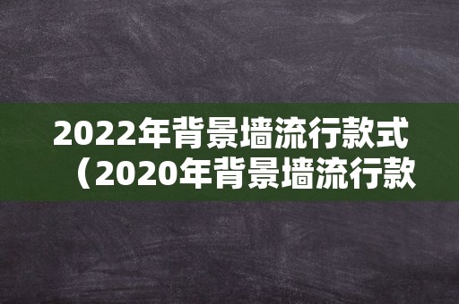2022年背景墙流行款式（2020年背景墙流行款式）
