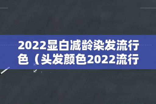 2022显白减龄染发流行色（头发颜色2022流行色显白减龄）