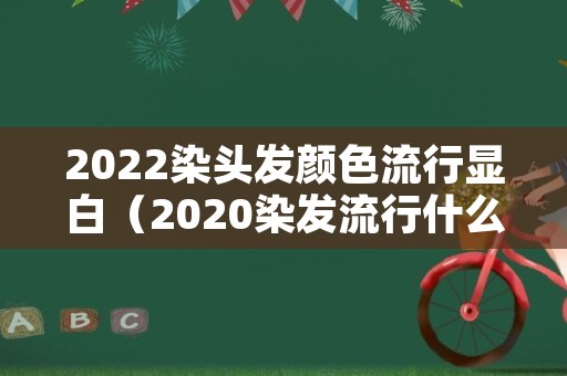 2022染头发颜色流行显白（2020染发流行什么颜色显白）