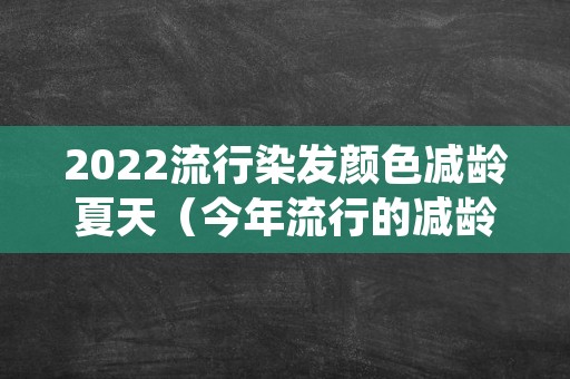2022流行染发颜色减龄夏天（今年流行的减龄染发颜色）