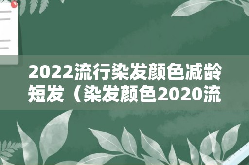 2022流行染发颜色减龄短发（染发颜色2020流行 短发）