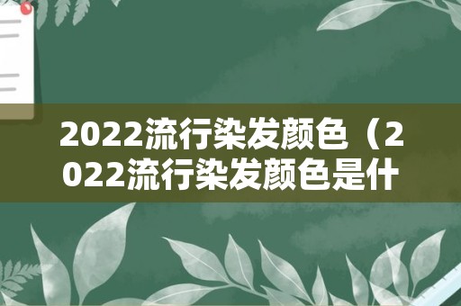 2022流行染发颜色（2022流行染发颜色是什么颜色）