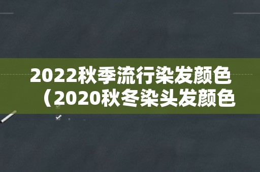 2022秋季流行染发颜色（2020秋冬染头发颜色最流行）