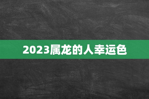 2023属龙的人幸运色