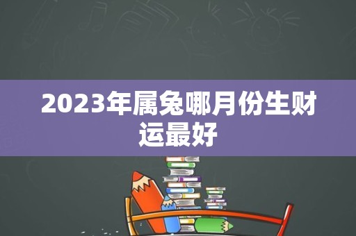 2023年属兔哪月份生财运最好